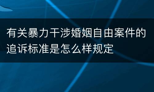 有关暴力干涉婚姻自由案件的追诉标准是怎么样规定
