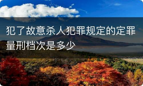 犯了故意杀人犯罪规定的定罪量刑档次是多少
