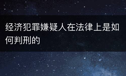 经济犯罪嫌疑人在法律上是如何判刑的