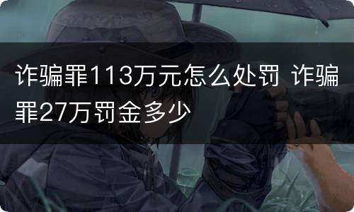 诈骗罪113万元怎么处罚 诈骗罪27万罚金多少