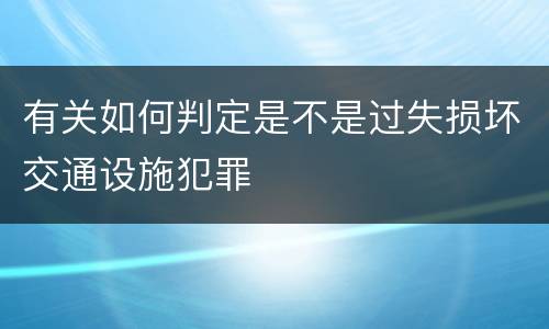 有关如何判定是不是过失损坏交通设施犯罪