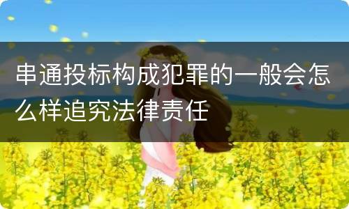 串通投标构成犯罪的一般会怎么样追究法律责任