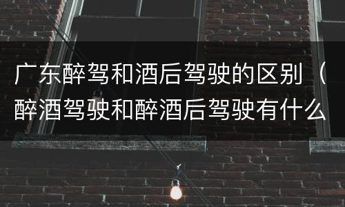 广东醉驾和酒后驾驶的区别（醉酒驾驶和醉酒后驾驶有什么区别）