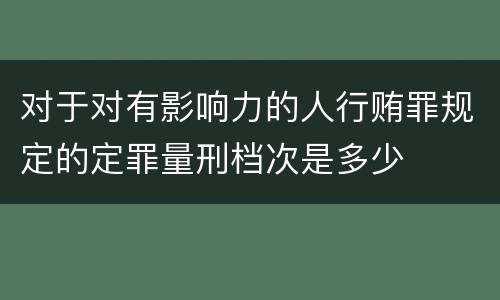 对于对有影响力的人行贿罪规定的定罪量刑档次是多少