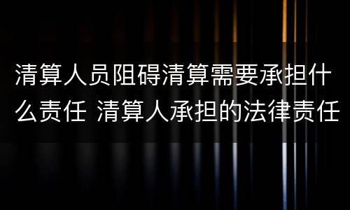 清算人员阻碍清算需要承担什么责任 清算人承担的法律责任