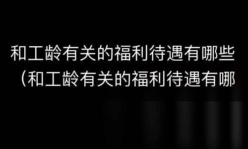 和工龄有关的福利待遇有哪些（和工龄有关的福利待遇有哪些标准）