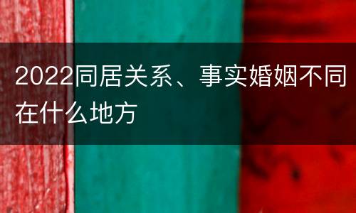2022同居关系、事实婚姻不同在什么地方