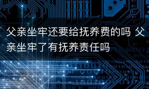 父亲坐牢还要给抚养费的吗 父亲坐牢了有抚养责任吗