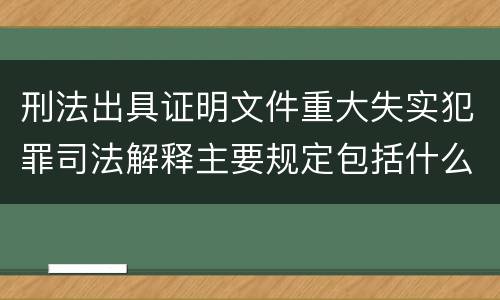 刑法出具证明文件重大失实犯罪司法解释主要规定包括什么