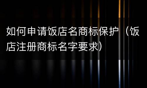 如何申请饭店名商标保护（饭店注册商标名字要求）