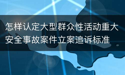 怎样认定大型群众性活动重大安全事故案件立案追诉标准
