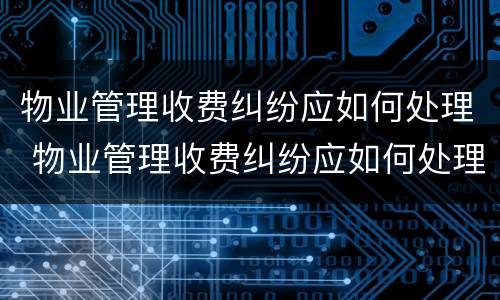 物业管理收费纠纷应如何处理 物业管理收费纠纷应如何处理好