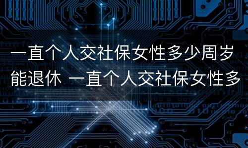 一直个人交社保女性多少周岁能退休 一直个人交社保女性多少周岁能退休了