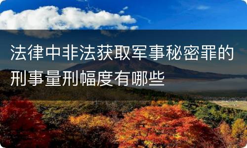 法律中非法获取军事秘密罪的刑事量刑幅度有哪些