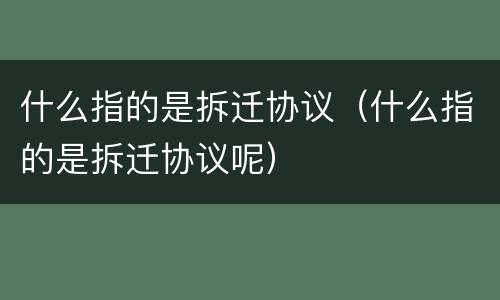 什么指的是拆迁协议（什么指的是拆迁协议呢）