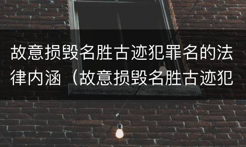故意损毁名胜古迹犯罪名的法律内涵（故意损毁名胜古迹犯罪名的法律内涵有哪些）