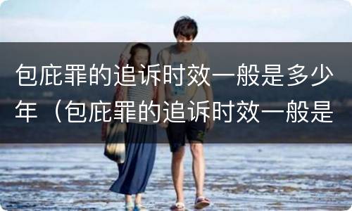 包庇罪的追诉时效一般是多少年（包庇罪的追诉时效一般是多少年的）