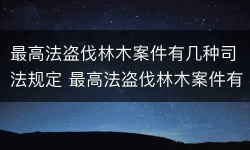 最高法盗伐林木案件有几种司法规定 最高法盗伐林木案件有几种司法规定