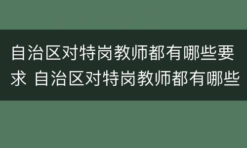 自治区对特岗教师都有哪些要求 自治区对特岗教师都有哪些要求和条件