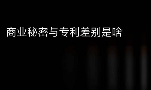 商业秘密与专利差别是啥