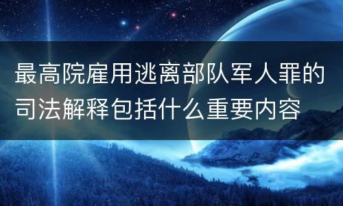 最高院雇用逃离部队军人罪的司法解释包括什么重要内容