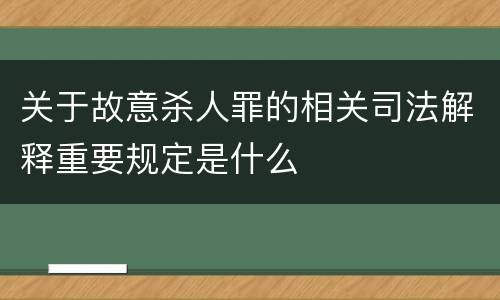关于故意杀人罪的相关司法解释重要规定是什么