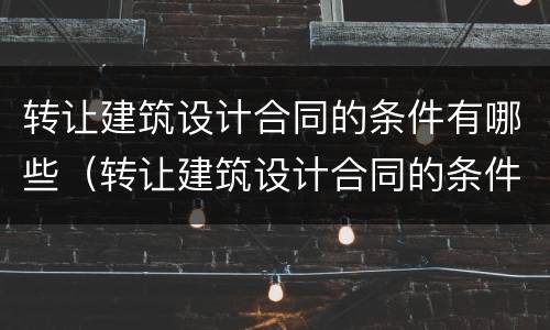 转让建筑设计合同的条件有哪些（转让建筑设计合同的条件有哪些呢）