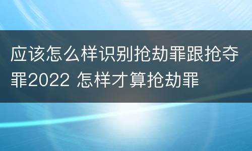 应该怎么样识别抢劫罪跟抢夺罪2022 怎样才算抢劫罪