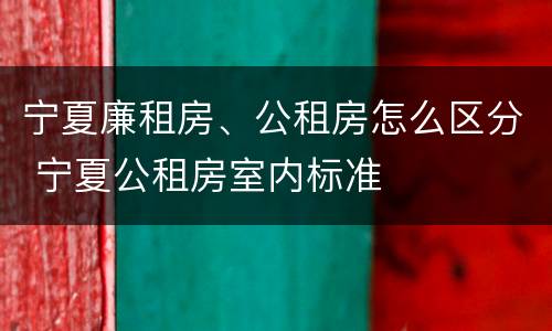 宁夏廉租房、公租房怎么区分 宁夏公租房室内标准
