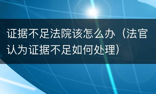 证据不足法院该怎么办（法官认为证据不足如何处理）
