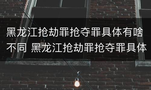 黑龙江抢劫罪抢夺罪具体有啥不同 黑龙江抢劫罪抢夺罪具体有啥不同呢