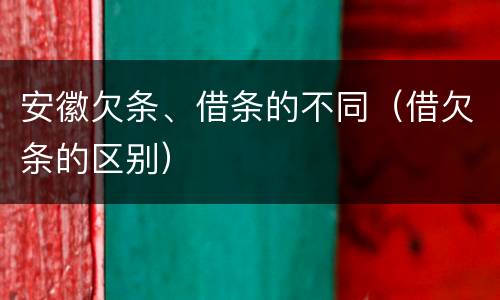 安徽欠条、借条的不同（借欠条的区别）