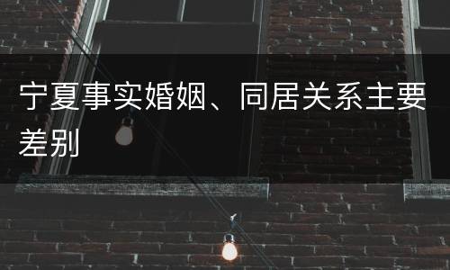 宁夏事实婚姻、同居关系主要差别