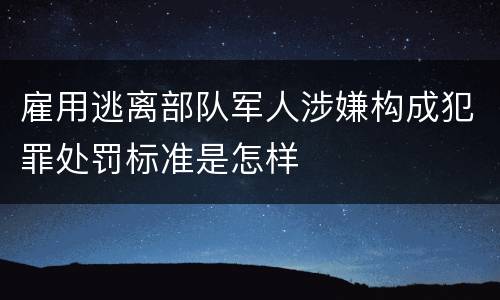 雇用逃离部队军人涉嫌构成犯罪处罚标准是怎样