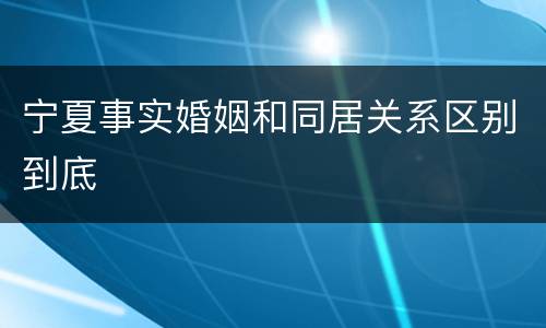 宁夏事实婚姻和同居关系区别到底