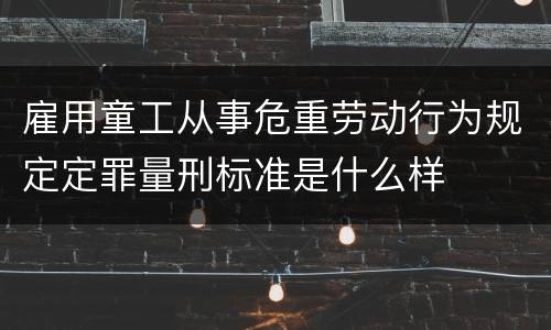 雇用童工从事危重劳动行为规定定罪量刑标准是什么样