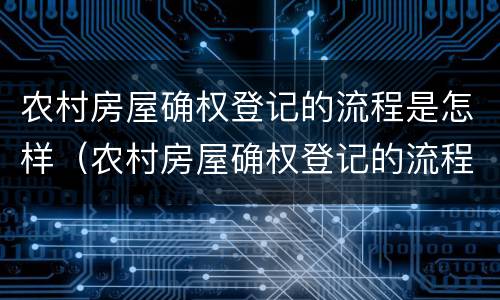 农村房屋确权登记的流程是怎样（农村房屋确权登记的流程是怎样的）