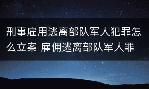 刑事雇用逃离部队军人犯罪怎么立案 雇佣逃离部队军人罪