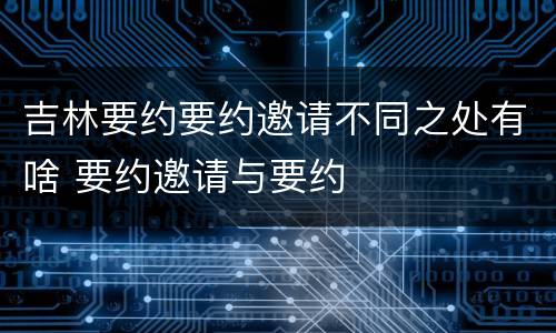 吉林要约要约邀请不同之处有啥 要约邀请与要约
