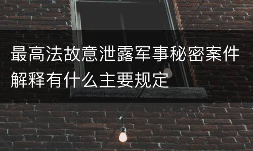 最高法故意泄露军事秘密案件解释有什么主要规定