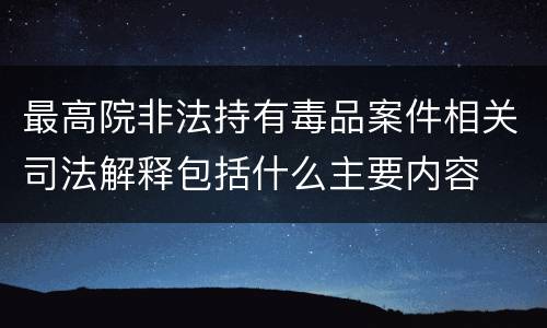 最高院非法持有毒品案件相关司法解释包括什么主要内容