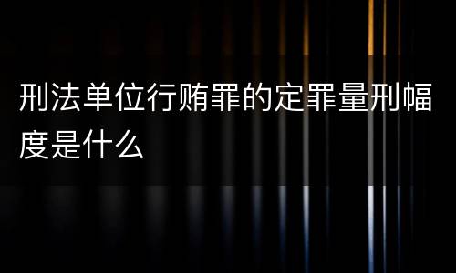 刑法单位行贿罪的定罪量刑幅度是什么