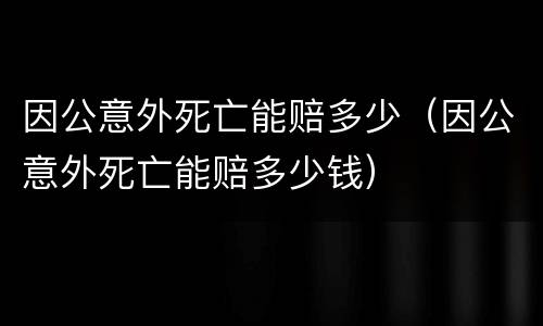 因公意外死亡能赔多少（因公意外死亡能赔多少钱）
