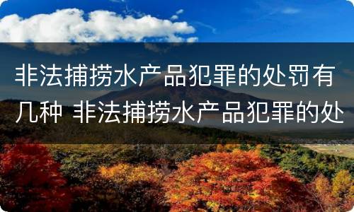 非法捕捞水产品犯罪的处罚有几种 非法捕捞水产品犯罪的处罚有几种类型
