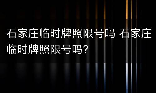石家庄临时牌照限号吗 石家庄临时牌照限号吗?