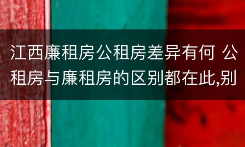 江西廉租房公租房差异有何 公租房与廉租房的区别都在此,别再搞错了!