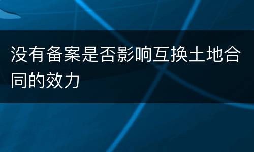 没有备案是否影响互换土地合同的效力