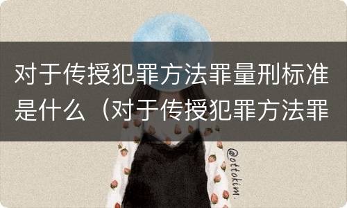 对于传授犯罪方法罪量刑标准是什么（对于传授犯罪方法罪量刑标准是什么）