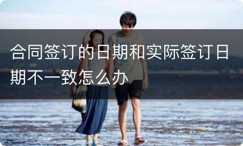 合同签订的日期和实际签订日期不一致怎么办
