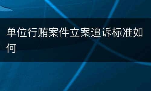 单位行贿案件立案追诉标准如何